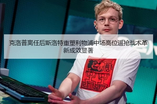 克洛普离任后斯洛特重塑利物浦中场高位逼抢战术革新成效显著