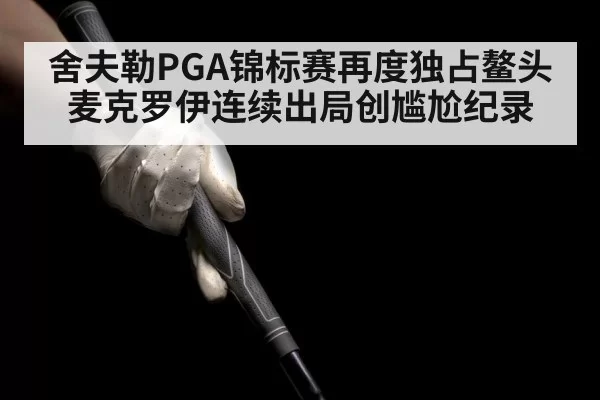 舍夫勒PGA锦标赛再度独占鳌头 麦克罗伊连续出局创尴尬纪录