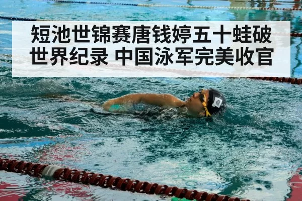 短池世锦赛唐钱婷五十蛙破世界纪录 中国泳军完美收官