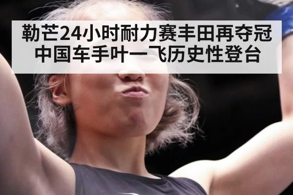 勒芒24小时耐力赛丰田再夺冠 中国车手叶一飞历史性登台