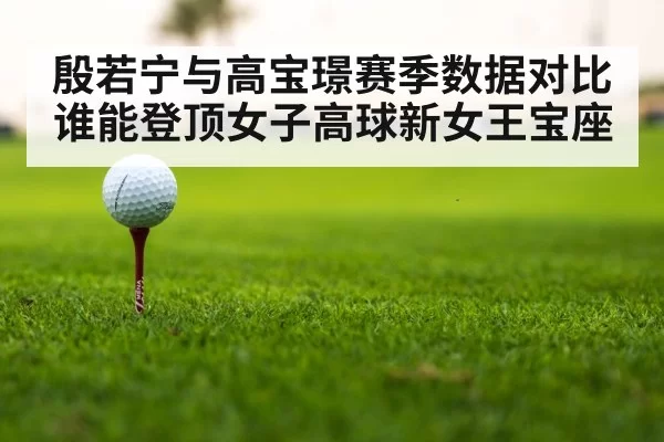 殷若宁与高宝璟赛季数据对比 谁能登顶女子高球新女王宝座
