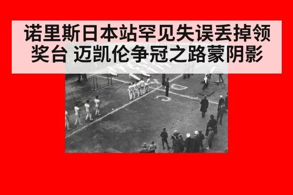 诺里斯日本站罕见失误丢掉领奖台 迈凯伦争冠之路蒙阴影
