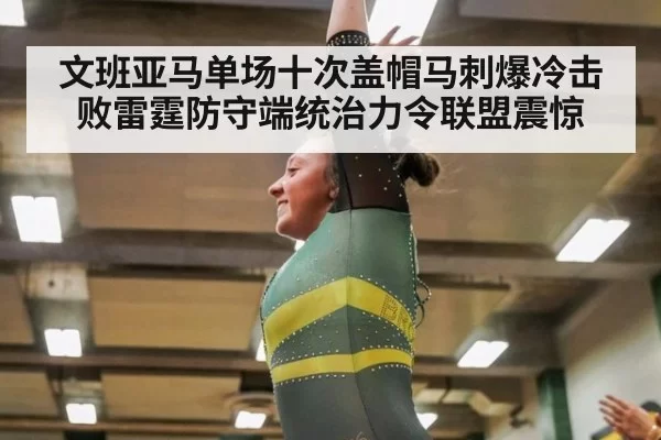 文班亚马单场十次盖帽马刺爆冷击败雷霆防守端统治力令联盟震惊