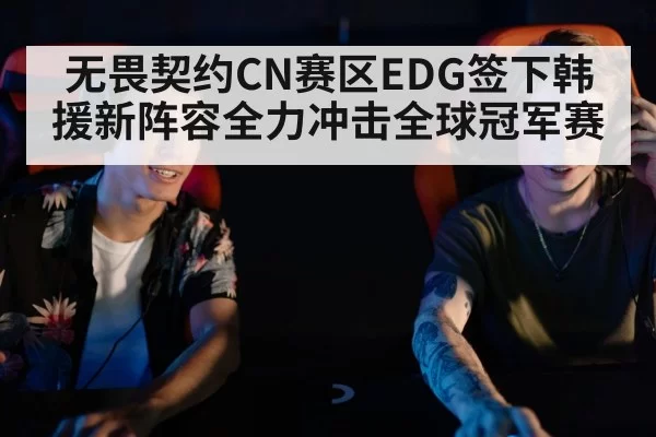 无畏契约CN赛区EDG签下韩援新阵容全力冲击全球冠军赛